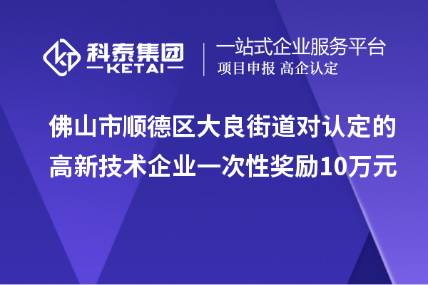 佛山市順德區(qū)大良街道對(duì)認(rèn)定的高新技術(shù)企業(yè)一次性獎(jiǎng)勵(lì)10萬元