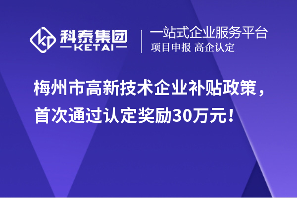 梅州市高新技術(shù)企業(yè)補(bǔ)貼政策，首次通過(guò)認(rèn)定獎(jiǎng)勵(lì)30萬(wàn)元！