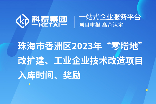 珠海市香洲區(qū)2023年“零增地”改擴(kuò)建、工業(yè)企業(yè)技術(shù)改造項(xiàng)目入庫時(shí)間、獎(jiǎng)勵(lì)