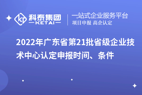 2022年廣東省第21批省級企業(yè)技術(shù)中心認定申報時間、條件