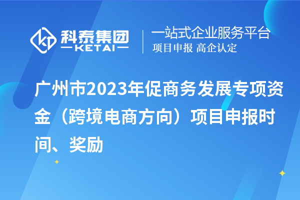 廣州市2023年促商務(wù)發(fā)展專(zhuān)項(xiàng)資金（跨境電商方向）項(xiàng)目申報(bào)時(shí)間、獎(jiǎng)勵(lì)