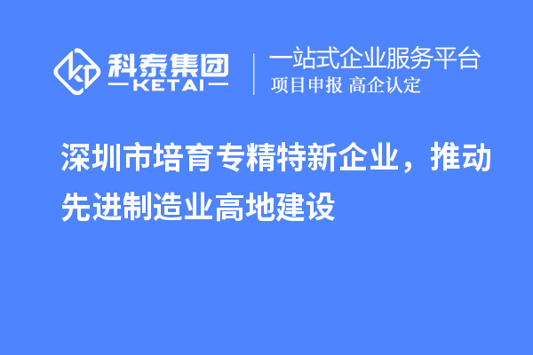 深圳市培育專精特新企業(yè)，推動(dòng)先進(jìn)制造業(yè)高地建設(shè)