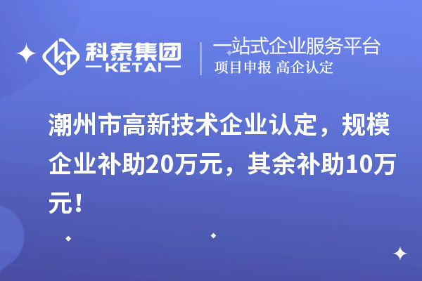 潮州市高新技術企業(yè)認定，規(guī)模企業(yè)補助20萬元，其余補助10萬元！