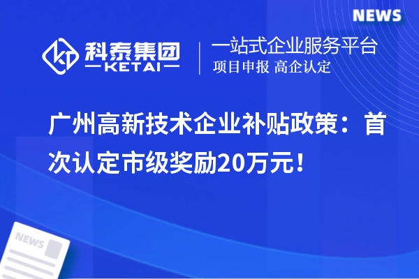 廣州高新技術(shù)企業(yè)補(bǔ)貼政策：首次認(rèn)定市級(jí)獎(jiǎng)勵(lì)20萬元！