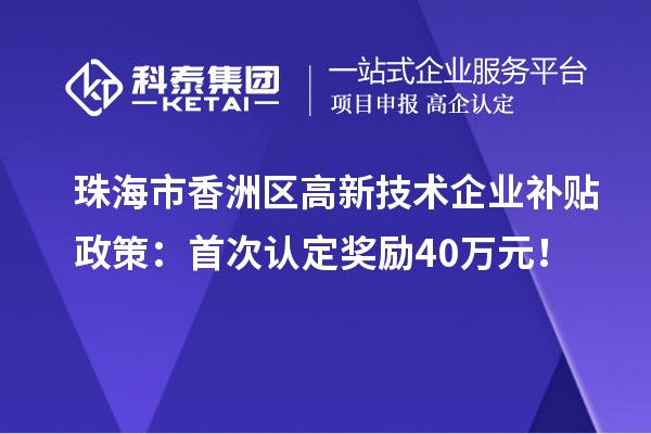 珠海市香洲區(qū)高新技術企業(yè)補貼政策：首次認定獎勵40萬元！