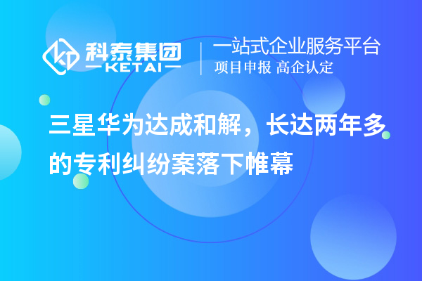 三星華為達成和解，長達兩年多的專利糾紛案落下帷幕