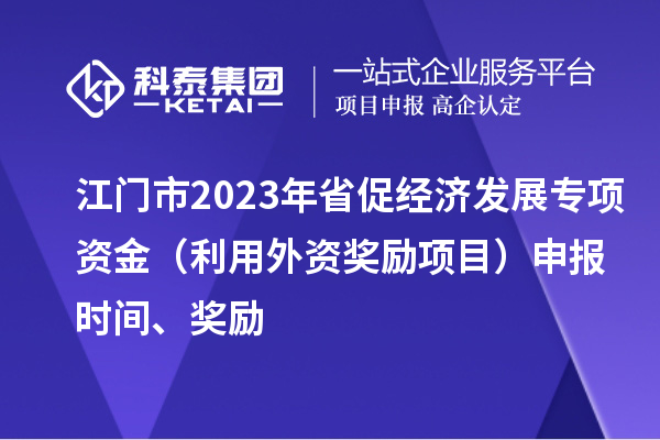 江門市2023年省促經(jīng)濟(jì)發(fā)展專項(xiàng)資金（利用外資獎(jiǎng)勵(lì)項(xiàng)目）申報(bào)時(shí)間、獎(jiǎng)勵(lì)