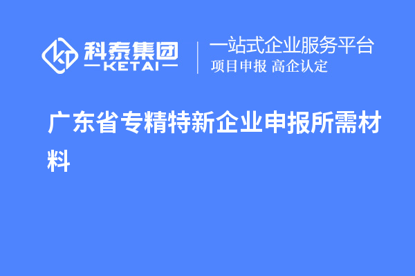 廣東省專精特新企業(yè)申報(bào)所需材料