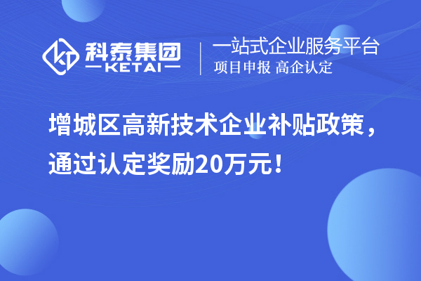 增城區(qū)高新技術(shù)企業(yè)補(bǔ)貼政策，通過(guò)認(rèn)定獎(jiǎng)勵(lì)20萬(wàn)元！