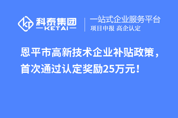 恩平市高新技術(shù)企業(yè)補(bǔ)貼政策，首次通過(guò)認(rèn)定獎(jiǎng)勵(lì)25萬(wàn)元！