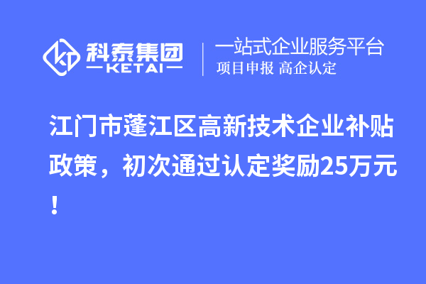 江門市蓬江區(qū)高新技術(shù)企業(yè)補(bǔ)貼政策，初次通過認(rèn)定獎勵25萬元！