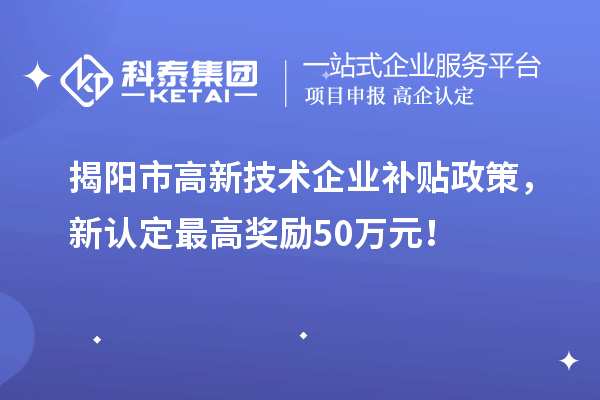 揭陽市高新技術企業(yè)補貼政策，新認定最高獎勵50萬元！