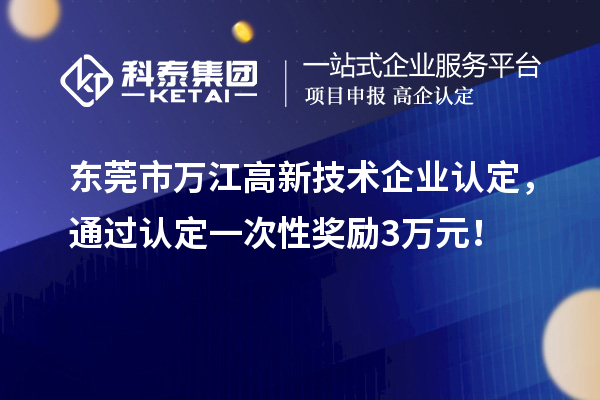 東莞市萬(wàn)江高新技術(shù)企業(yè)認(rèn)定，通過(guò)認(rèn)定一次性獎(jiǎng)勵(lì)3萬(wàn)元！