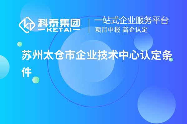 蘇州太倉(cāng)市企業(yè)技術(shù)中心認(rèn)定條件