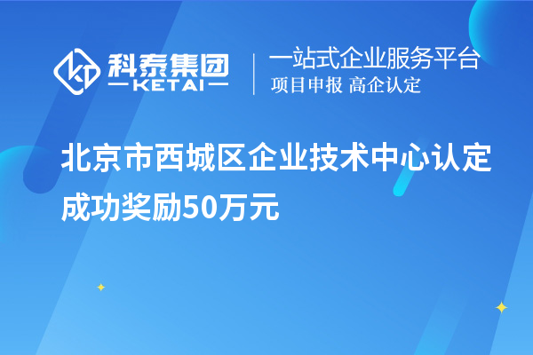 北京市西城區(qū)企業(yè)技術(shù)中心認(rèn)定成功獎(jiǎng)勵(lì)50萬(wàn)元