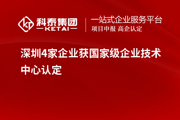 深圳4家企業(yè)獲國家級企業(yè)技術中心認定