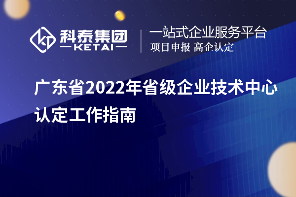 廣東省2022年省級企業(yè)技術(shù)中心認(rèn)定工作指南