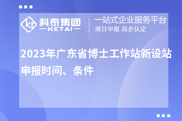 2023年廣東省博士工作站新設站申報時間、條件