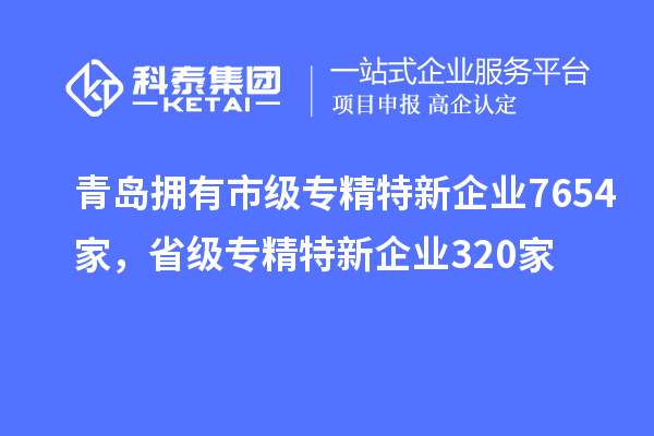 青島擁有市級(jí)專精特新企業(yè)7654家，省級(jí)專精特新企業(yè)320家