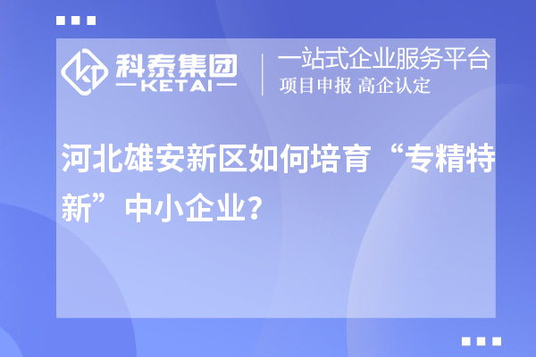 河北雄安新區(qū)如何培育“專精特新”中小企業(yè)？