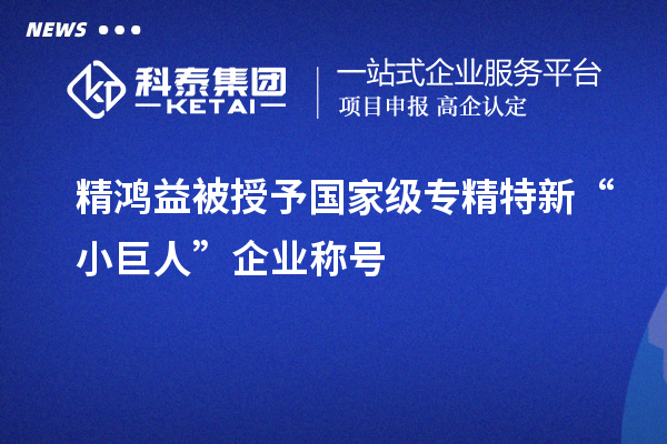 精鴻益被授予國家級專精特新“小巨人”企業(yè)稱號