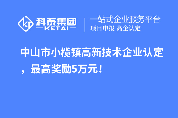 中山市小欖鎮(zhèn)高新技術(shù)企業(yè)認定，最高獎勵5萬元！