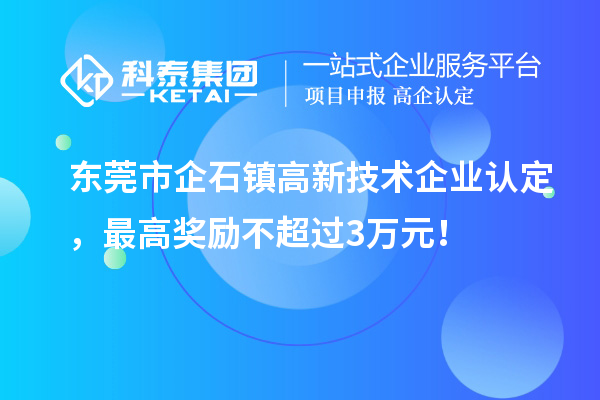 東莞市企石鎮(zhèn)高新技術企業(yè)認定，最高獎勵不超過3萬元！