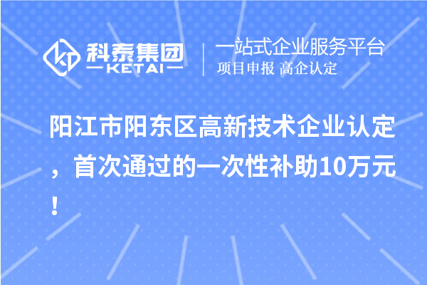 陽江市陽東區(qū)高新技術(shù)企業(yè)認(rèn)定，首次通過的一次性補(bǔ)助10萬元！