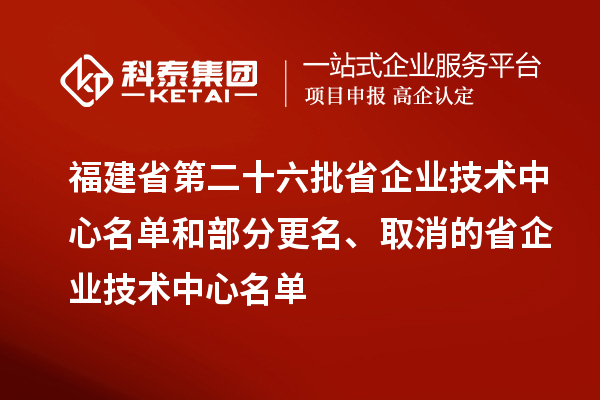 福建省第二十六批省企業(yè)技術(shù)中心名單和部分更名、取消的省企業(yè)技術(shù)中心名單