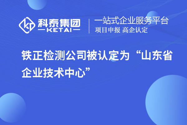 鐵正檢測公司被認(rèn)定為“山東省企業(yè)技術(shù)中心”