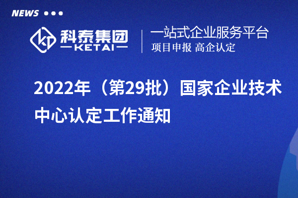 2022年（第29批）國家企業(yè)技術(shù)中心認定工作通知