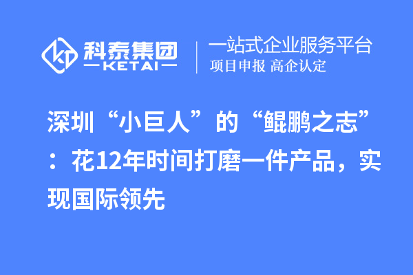 深圳“小巨人”的“鯤鵬之志”：花12年時間打磨一件產(chǎn)品，實現(xiàn)國際領(lǐng)先