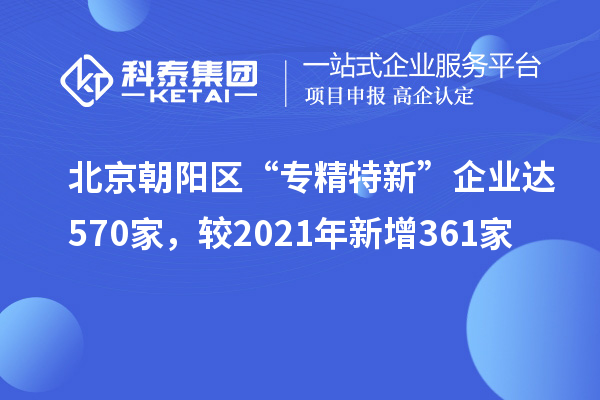 北京朝陽區(qū)“專精特新”企業(yè)達570家，較2021年新增361家