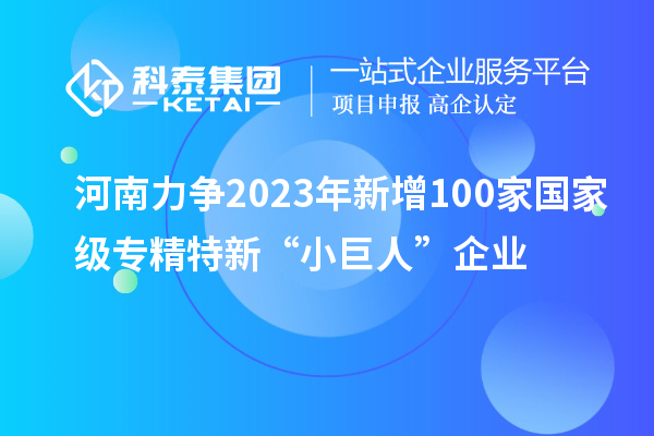 河南力爭(zhēng)2023年新增100家國(guó)家級(jí)專精特新“小巨人”企業(yè)