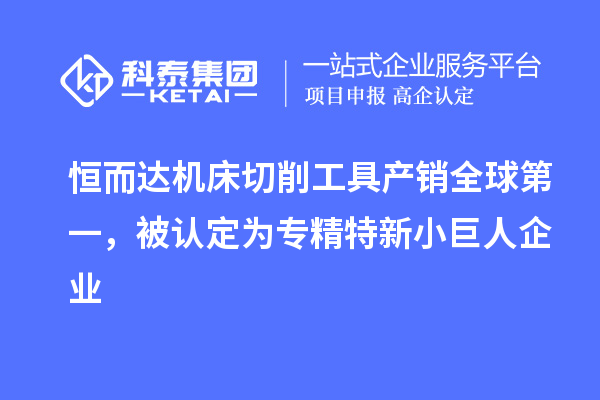 恒而達(dá)機(jī)床切削工具產(chǎn)銷全球第一，被認(rèn)定為專精特新小巨人企業(yè)