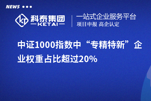 中證1000指數(shù)中“專精特新”企業(yè)權(quán)重占比超過(guò)20%