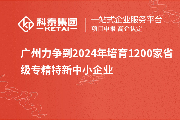 廣州力爭(zhēng)到2024年培育1200家省級(jí)專精特新中小企業(yè)