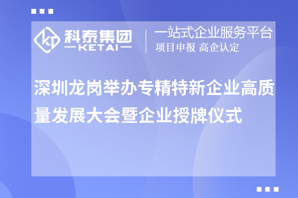 深圳龍崗舉辦專精特新企業(yè)高質(zhì)量發(fā)展大會暨企業(yè)授牌儀式