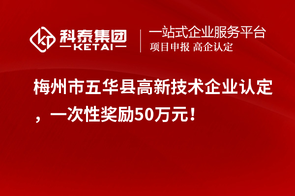 梅州市五華縣高新技術企業(yè)認定，一次性獎勵50萬元！