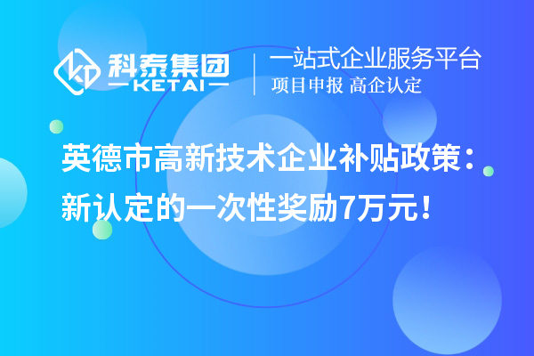 英德市高新技術(shù)企業(yè)補(bǔ)貼政策：新認(rèn)定的一次性獎(jiǎng)勵(lì)7萬元！