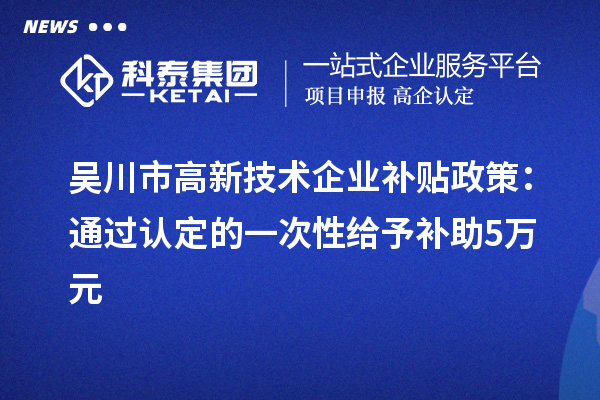 吳川市高新技術(shù)企業(yè)補(bǔ)貼政策：通過認(rèn)定的一次性給予補(bǔ)助5萬元