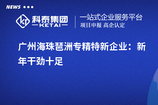 廣州海珠琶洲專精特新企業(yè)：新年干勁十足