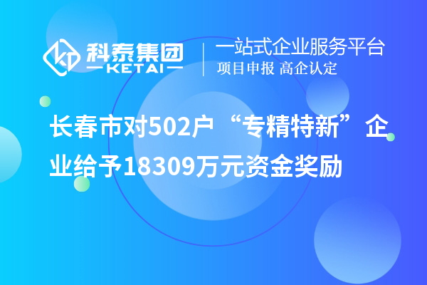 長(zhǎng)春市對(duì)502戶“專精特新”企業(yè)給予18309萬元資金獎(jiǎng)勵(lì)