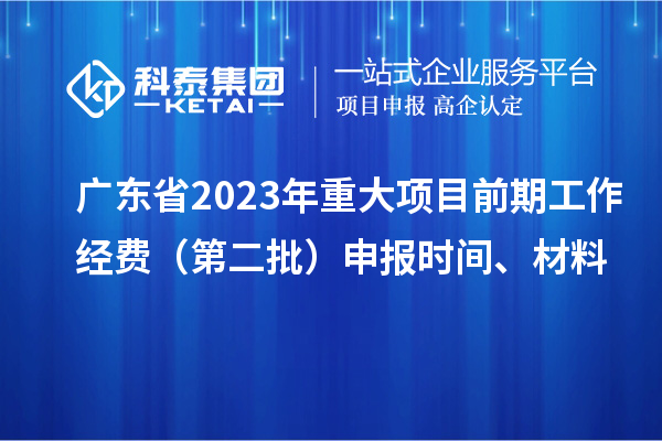 廣東省2023年重大項(xiàng)目前期工作經(jīng)費(fèi)（第二批）申報(bào)時(shí)間、材料