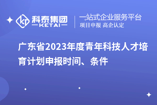 廣東省2023年度青年科技人才培育計劃申報時間、條件