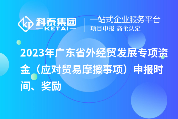 2023年廣東省外經(jīng)貿(mào)發(fā)展專項資金（應(yīng)對貿(mào)易摩擦事項）申報時間、獎勵