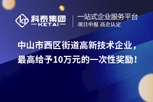 中山市西區(qū)街道高新技術(shù)企業(yè)，最高給予10萬元的一次性獎勵！