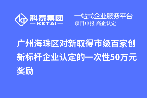 廣州海珠區(qū)對(duì)新取得市級(jí)百家創(chuàng)新標(biāo)桿企業(yè)認(rèn)定的一次性50萬(wàn)元獎(jiǎng)勵(lì)