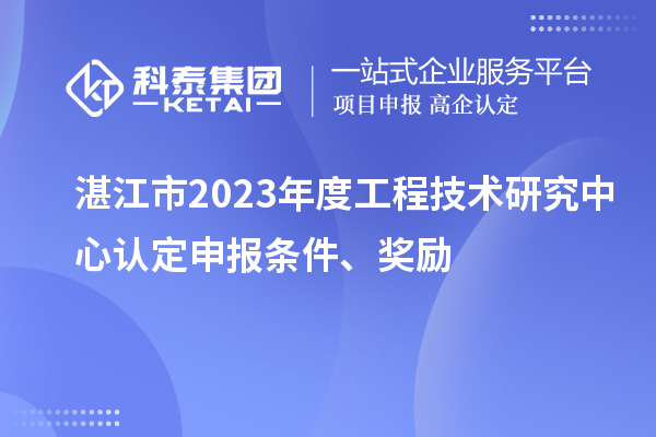 湛江市2023年度工程技術(shù)研究中心認(rèn)定申報(bào)條件、獎勵