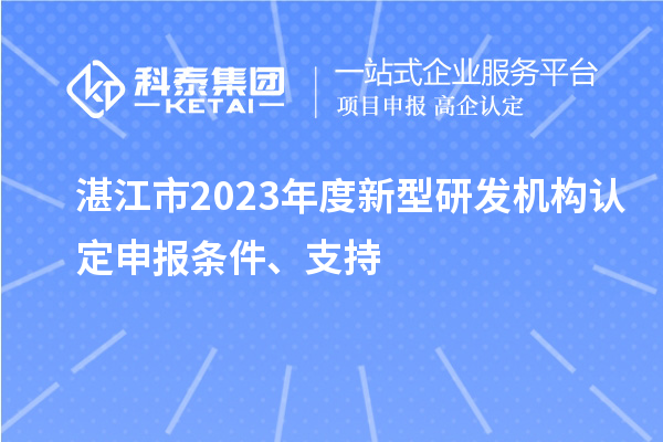 湛江市2023年度新型研發(fā)機構認定申報條件、支持